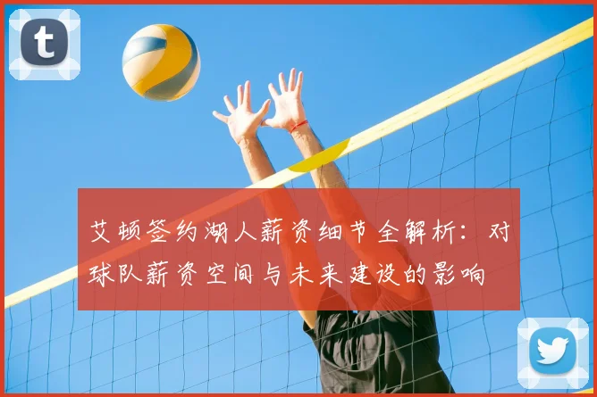 艾顿签约湖人薪资细节全解析：对球队薪资空间与未来建设的影响