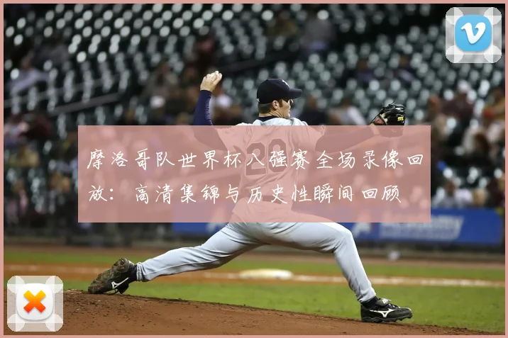 摩洛哥队世界杯八强赛全场录像回放：高清集锦与历史性瞬间回顾