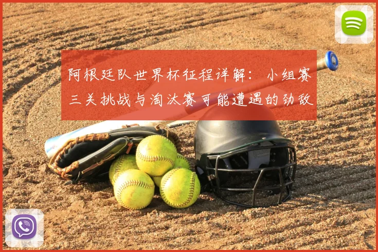 阿根廷队世界杯征程详解:小组赛三关挑战与淘汰赛可能遭遇的劲敌分析