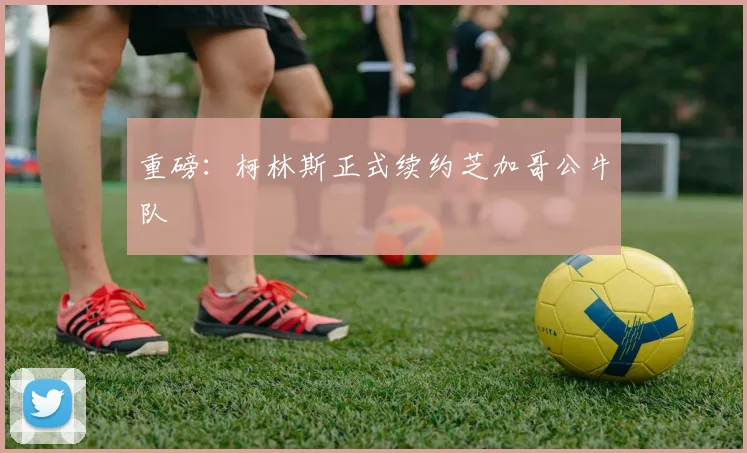 重磅：柯林斯正式续约芝加哥公牛队