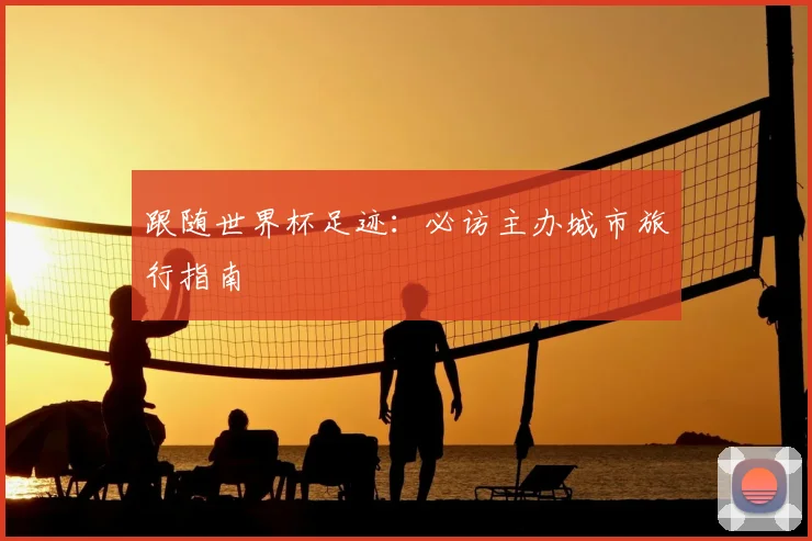 跟随世界杯足迹：必访主办城市旅行指南