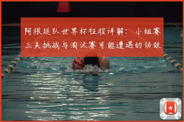 阿根廷队世界杯征程详解:小组赛三关挑战与淘汰赛可能遭遇的劲敌分析