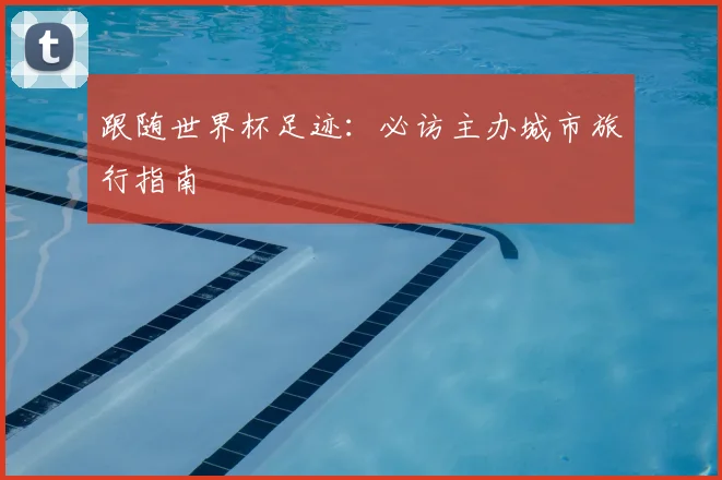跟随世界杯足迹：必访主办城市旅行指南