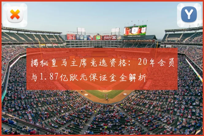 揭秘皇马主席竞选资格：20年会员与1.87亿欧元保证金全解析