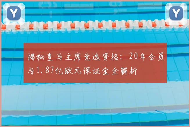 揭秘皇马主席竞选资格:20年会员与1.87亿欧元保证金全解析