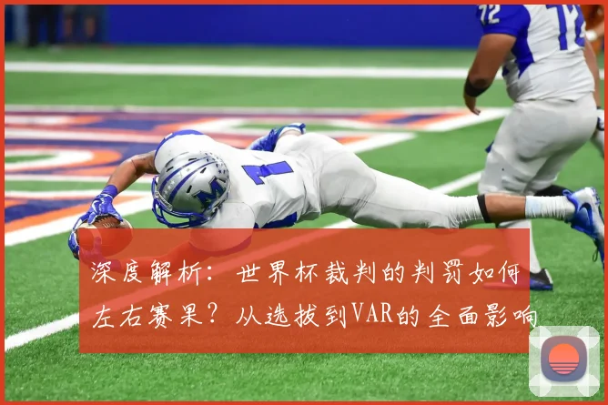 深度解析:世界杯裁判的判罚如何左右赛果?从选拔到VAR的全面影响