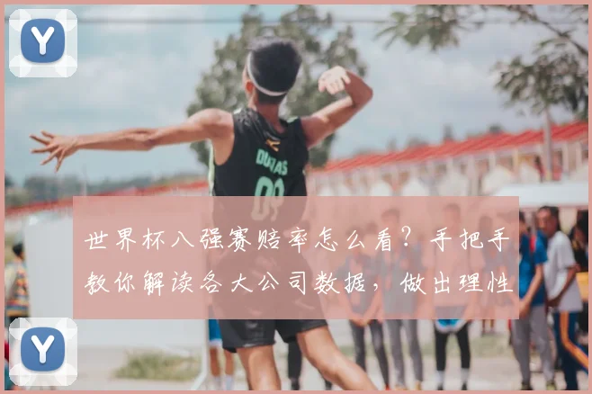 世界杯八强赛赔率怎么看?手把手教你解读各大公司数据,做出理性分析